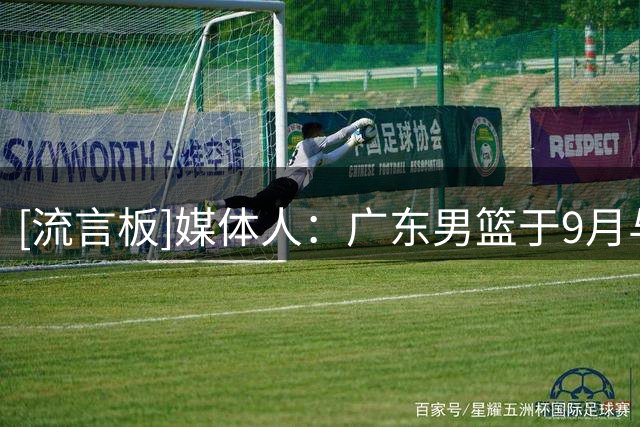 [流言板]媒体人：广东男篮于9月与俄亥俄男篮&墨尔本老虎进行热身赛
